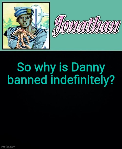 Couldn't a 48 hour ban do? | So why is Danny banned indefinitely? | image tagged in jonathan 8 | made w/ Imgflip meme maker