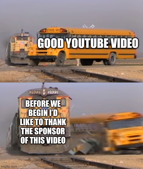 YouTube | GOOD YOUTUBE VIDEO; BEFORE WE BEGIN I’D LIKE TO THANK THE SPONSOR OF THIS VIDEO | image tagged in a train hitting a school bus | made w/ Imgflip meme maker