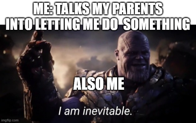 I am inevitable | ME: TALKS MY PARENTS INTO LETTING ME DO  SOMETHING; ALSO ME | image tagged in i am inevitable | made w/ Imgflip meme maker