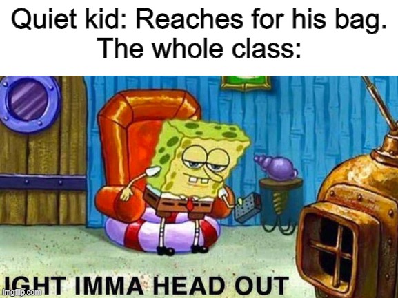 quiet kid | Quiet kid: Reaches for his bag.

The whole class: | image tagged in quietkidmemes,schoolmemes | made w/ Imgflip meme maker