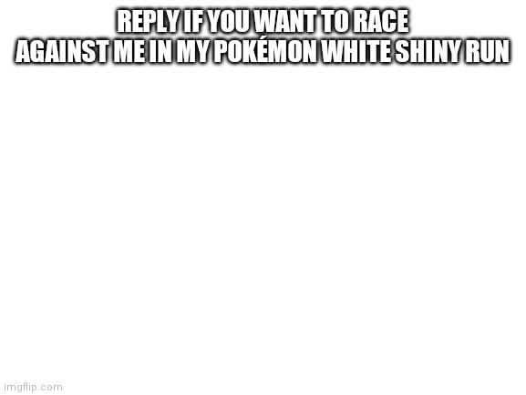 I need motivation to keep going on with the challenge. | REPLY IF YOU WANT TO RACE AGAINST ME IN MY POKÉMON WHITE SHINY RUN | image tagged in blank white template | made w/ Imgflip meme maker