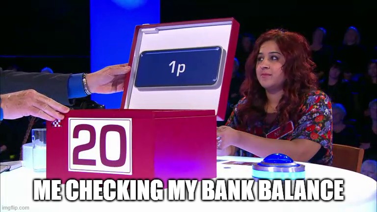 My bank balance | ME CHECKING MY BANK BALANCE | image tagged in deal or no deal,meme,bank account | made w/ Imgflip meme maker