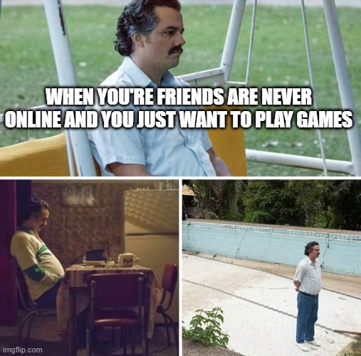 rip | WHEN YOU'RE FRIENDS ARE NEVER ONLINE AND YOU JUST WANT TO PLAY GAMES | image tagged in memes,sad pablo escobar | made w/ Imgflip meme maker