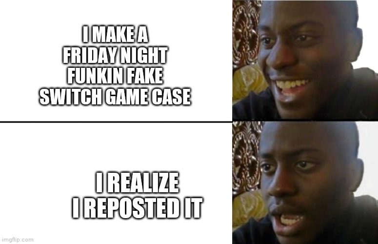 Realization | I MAKE A FRIDAY NIGHT FUNKIN FAKE SWITCH GAME CASE I REALIZE I REPOSTED IT | image tagged in realization | made w/ Imgflip meme maker