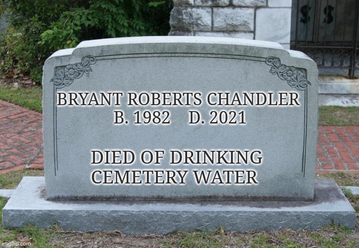 Gravestone | BRYANT ROBERTS CHANDLER 

B. 1982    D. 2021 DIED OF DRINKING CEMETERY WATER | image tagged in gravestone | made w/ Imgflip meme maker