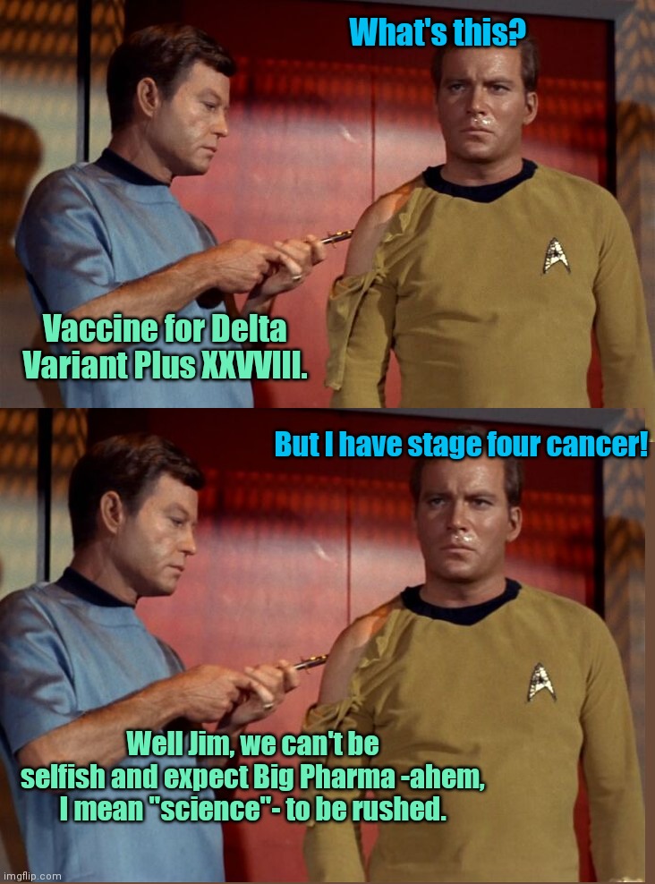 Bones McCoy follows the "science" | What's this? Vaccine for Delta Variant Plus XXVVIII. But I have stage four cancer! Well Jim, we can't be selfish and expect Big Pharma -ahem, I mean "science"- to be rushed. | image tagged in bones gives kirk a shot,captain kirk,star trek,quack science,big pharma,covid vaccine | made w/ Imgflip meme maker