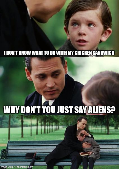 Finding Neverland Meme | I DON'T KNOW WHAT TO DO WITH MY CHICKEN SANDWICH; WHY DON'T YOU JUST SAY ALIENS? | image tagged in memes,finding neverland | made w/ Imgflip meme maker
