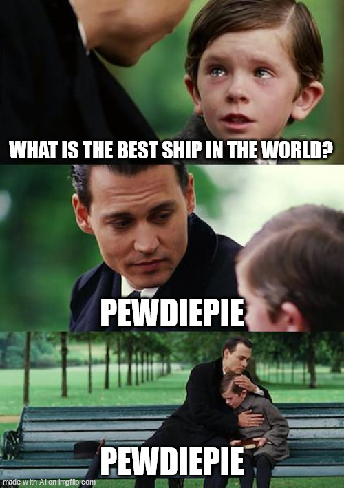Finding Neverland | WHAT IS THE BEST SHIP IN THE WORLD? PEWDIEPIE; PEWDIEPIE | image tagged in memes,finding neverland | made w/ Imgflip meme maker