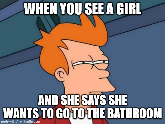 Futurama Fry | WHEN YOU SEE A GIRL; AND SHE SAYS SHE WANTS TO GO TO THE BATHROOM | image tagged in memes,futurama fry | made w/ Imgflip meme maker