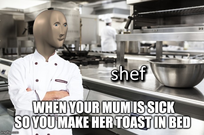 Meme Man Shef | WHEN YOUR MUM IS SICK SO YOU MAKE HER TOAST IN BED | image tagged in meme man shef | made w/ Imgflip meme maker