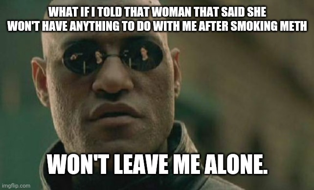 I keep praying they stay honest... God knows I will | WHAT IF I TOLD THAT WOMAN THAT SAID SHE WON'T HAVE ANYTHING TO DO WITH ME AFTER SMOKING METH; WON'T LEAVE ME ALONE. | image tagged in memes,matrix morpheus,e,q | made w/ Imgflip meme maker