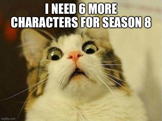 Scared Cat | I NEED 6 MORE CHARACTERS FOR SEASON 8 | image tagged in memes,scared cat | made w/ Imgflip meme maker