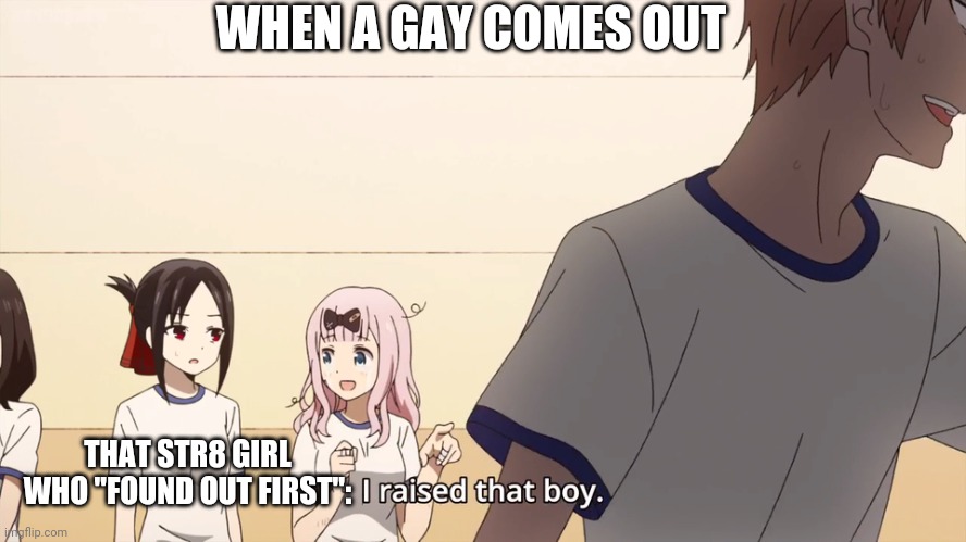 I raised that boy. | WHEN A GAY COMES OUT; THAT STR8 GIRL WHO "FOUND OUT FIRST": | image tagged in i raised that boy | made w/ Imgflip meme maker