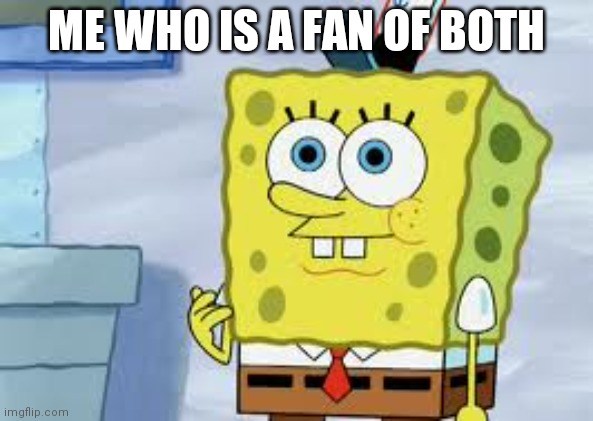 Spongebob Face | ME WHO IS A FAN OF BOTH | image tagged in spongebob face | made w/ Imgflip meme maker