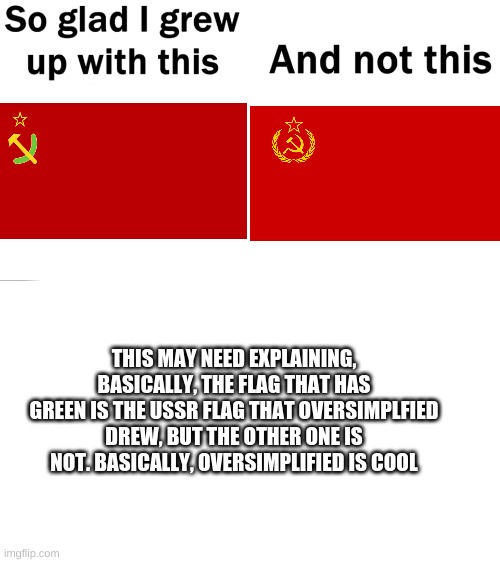 Oversimplified is epic | THIS MAY NEED EXPLAINING, BASICALLY, THE FLAG THAT HAS GREEN IS THE USSR FLAG THAT OVERSIMPLFIED DREW, BUT THE OTHER ONE IS NOT. BASICALLY, OVERSIMPLIFIED IS COOL | image tagged in so glad i grew up with this,oversimplified rules | made w/ Imgflip meme maker