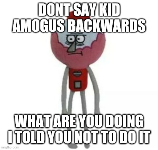 benson marketable plushie | DONT SAY KID AMOGUS BACKWARDS; WHAT ARE YOU DOING I TOLD YOU NOT TO DO IT | image tagged in benson marketable plushy | made w/ Imgflip meme maker