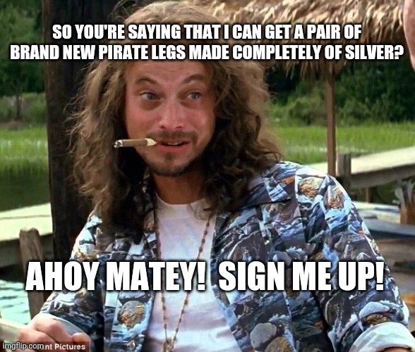 Lt lieutenant Dan Forrest Gump Gary Sinise | SO YOU'RE SAYING THAT I CAN GET A PAIR OF BRAND NEW PIRATE LEGS MADE COMPLETELY OF SILVER? AHOY MATEY!  SIGN ME UP! | image tagged in lt lieutenant dan forrest gump gary sinise | made w/ Imgflip meme maker
