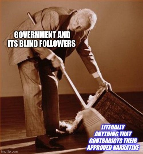 sweep under rug | GOVERNMENT AND ITS BLIND FOLLOWERS; LITERALLY ANYTHING THAT CONTRADICTS THEIR APPROVED NARRATIVE | image tagged in sweep under rug | made w/ Imgflip meme maker