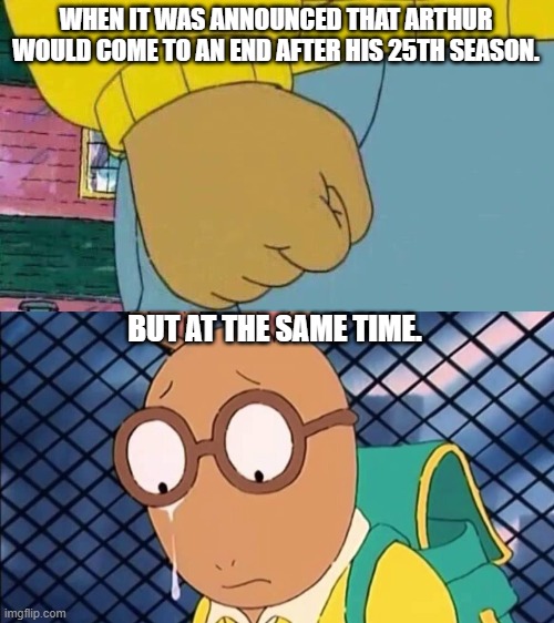 Arthur comes to an end after his 25th Season. | WHEN IT WAS ANNOUNCED THAT ARTHUR WOULD COME TO AN END AFTER HIS 25TH SEASON. BUT AT THE SAME TIME. | image tagged in memes,arthur fist,arthur,sad,arthur sad | made w/ Imgflip meme maker