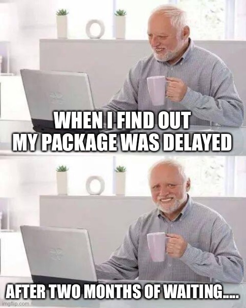 Hide the Pain Harold | WHEN I FIND OUT MY PACKAGE WAS DELAYED; AFTER TWO MONTHS OF WAITING..... | image tagged in memes,hide the pain harold | made w/ Imgflip meme maker