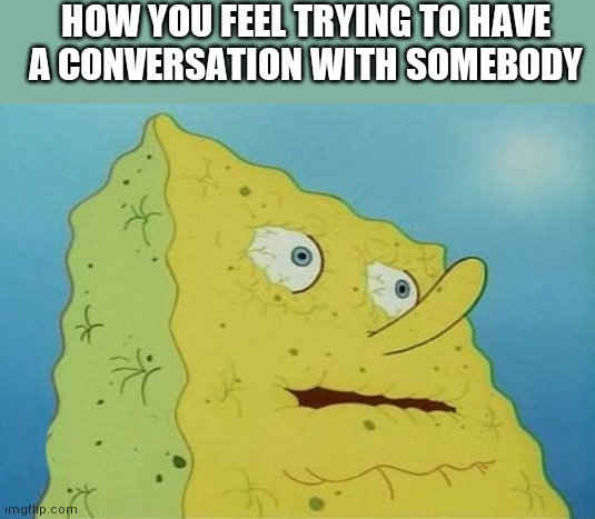 Dehydrated SpongeBob | HOW YOU FEEL TRYING TO HAVE A CONVERSATION WITH SOMEBODY | image tagged in dehydrated spongebob | made w/ Imgflip meme maker