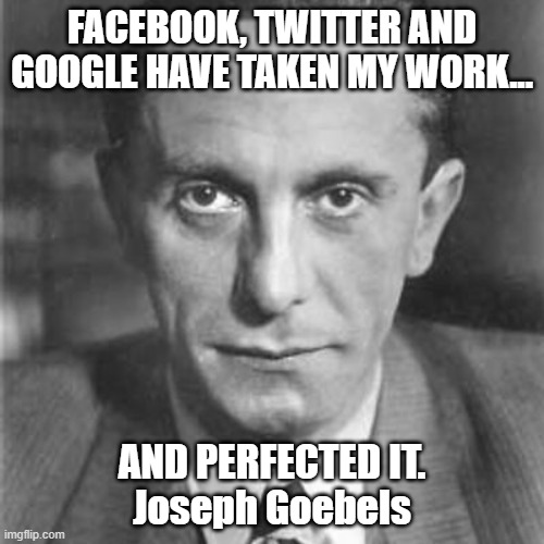 Goebels and censorship | FACEBOOK, TWITTER AND GOOGLE HAVE TAKEN MY WORK... AND PERFECTED IT.
Joseph Goebels | image tagged in joseph goebels,facebook,twitter,google,censorship,lies | made w/ Imgflip meme maker