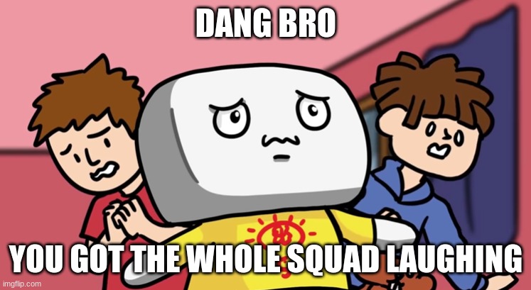' | DANG BRO; YOU GOT THE WHOLE SQUAD LAUGHING | made w/ Imgflip meme maker