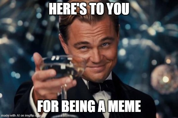 Oh no... We've gotten it wrong all along! The AI's a person and we're all just memes! | HERE'S TO YOU; FOR BEING A MEME | image tagged in memes,leonardo dicaprio cheers | made w/ Imgflip meme maker