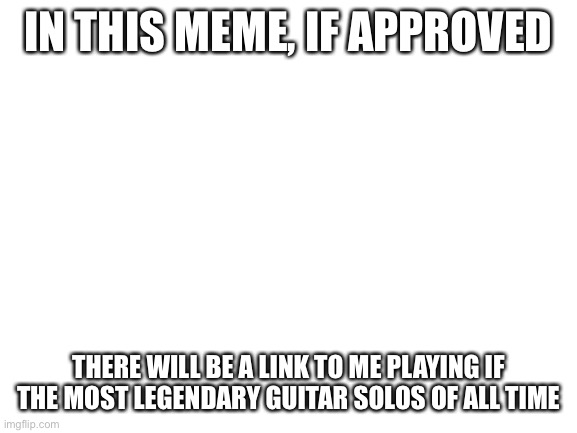 Just copy and paste the link | IN THIS MEME, IF APPROVED; THERE WILL BE A LINK TO ME PLAYING IF THE MOST LEGENDARY GUITAR SOLOS OF ALL TIME | image tagged in blank white template,heavy metal,ozzy osbourne,guitar,music | made w/ Imgflip meme maker