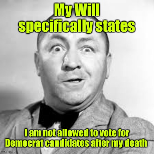 curly three stooges | My Will specifically states I am not allowed to vote for Democrat candidates after my death | image tagged in curly three stooges | made w/ Imgflip meme maker