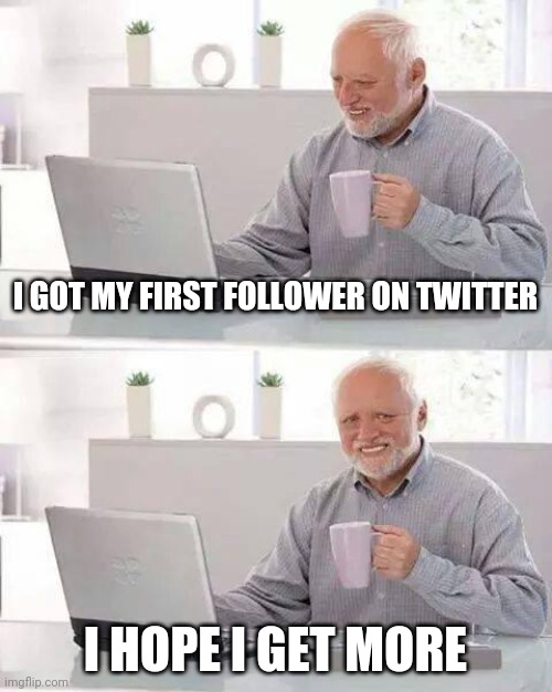 Hide the Pain Harold Meme | I GOT MY FIRST FOLLOWER ON TWITTER; I HOPE I GET MORE | image tagged in memes,hide the pain harold,memes | made w/ Imgflip meme maker