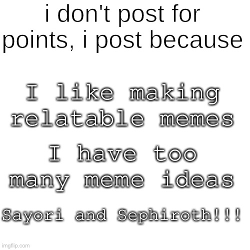 I Post Because ______ | I like making relatable memes; I have too many meme ideas; Sayori and Sephiroth!!! | image tagged in i post because ______,sayori and sephiroth | made w/ Imgflip meme maker