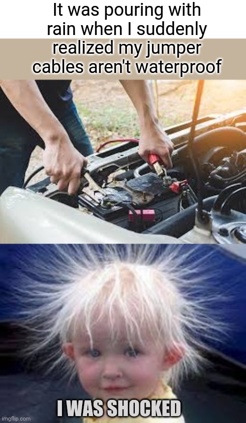 Jumper Shock | It was pouring with rain when I suddenly realized my jumper cables aren't waterproof; I WAS SHOCKED | image tagged in static,jumper,cable,shocking,shocked,funny memes | made w/ Imgflip meme maker