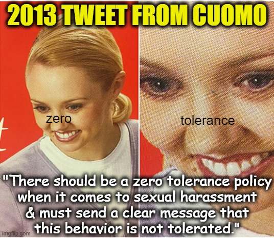 Cuomo is a Clown. | 2013 TWEET FROM CUOMO; zero; tolerance; "There should be a zero tolerance policy
when it comes to sexual harassment
& must send a clear message that
this behavior is not tolerated." | image tagged in the what woman,andrew cuomo,fredo,cnn fake news,msm lies,liberal hypocrisy | made w/ Imgflip meme maker