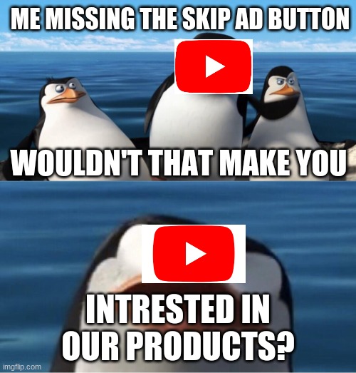 Wouldn't that make you | ME MISSING THE SKIP AD BUTTON; WOULDN'T THAT MAKE YOU; INTRESTED IN OUR PRODUCTS? | image tagged in wouldn't that make you | made w/ Imgflip meme maker