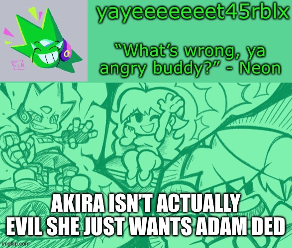 yayeeeeeeet45rblx’s adventNEON temp | AKIRA ISN’T ACTUALLY EVIL SHE JUST WANTS ADAM DED | image tagged in yayeeeeeeet45rblx s adventneon temp | made w/ Imgflip meme maker