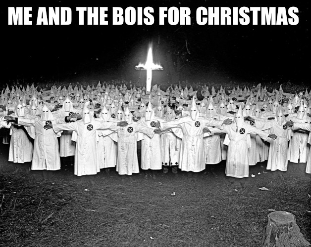 *WHEEZE* IM SO SORRY— | ME AND THE BOIS FOR CHRISTMAS | image tagged in kkk religion | made w/ Imgflip meme maker