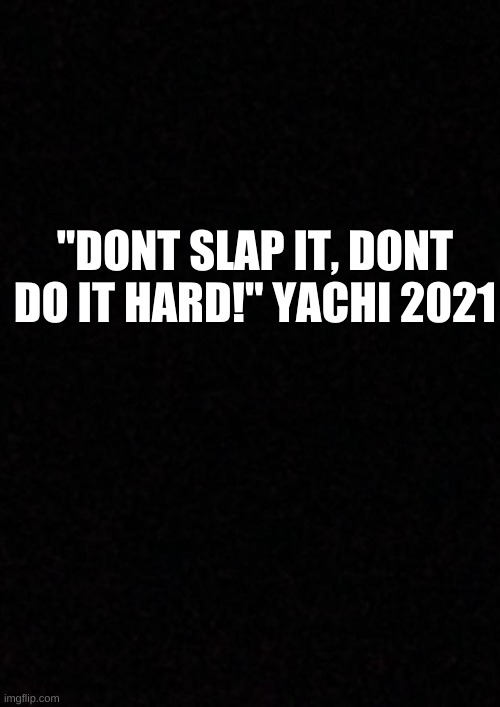 :D | "DONT SLAP IT, DONT DO IT HARD!" YACHI 2021 | image tagged in blank | made w/ Imgflip meme maker