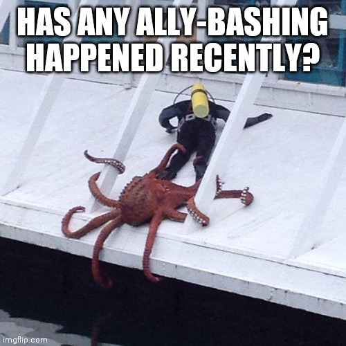 octopus | HAS ANY ALLY-BASHING HAPPENED RECENTLY? | image tagged in octopus | made w/ Imgflip meme maker