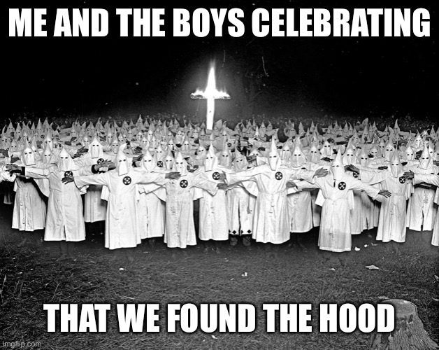 Lots of burning |  ME AND THE BOYS CELEBRATING; THAT WE FOUND THE HOOD | image tagged in kkk religion,fire,death,black people,kkk | made w/ Imgflip meme maker
