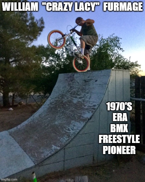 BMX Freestyle Pioneer | WILLIAM  "CRAZY LACY"  FURMAGE; 1970'S  ERA  BMX  FREESTYLE PIONEER | image tagged in walltowall,eddiefiola,bobharo,rlosborn,mikebuff,furmage | made w/ Imgflip meme maker