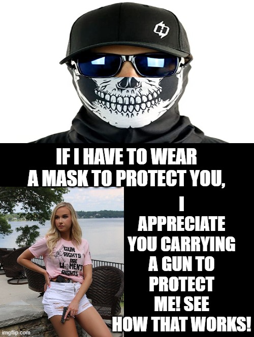 If I have to wear a mask to protect you, | I APPRECIATE YOU CARRYING A GUN TO PROTECT ME! SEE HOW THAT WORKS! IF I HAVE TO WEAR A MASK TO PROTECT YOU, | image tagged in stupid people,stupid liberals,guns,morons,idiots | made w/ Imgflip meme maker