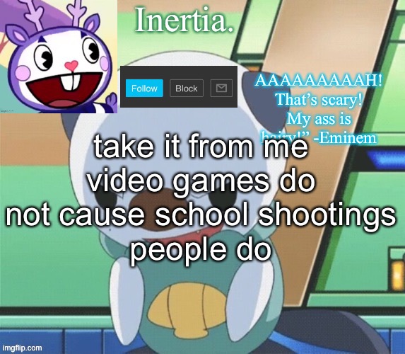 y’know in my manifesto i should write that i was inspired by video games just to mess with everyone | take it from me
video games do not cause school shootings
people do | made w/ Imgflip meme maker
