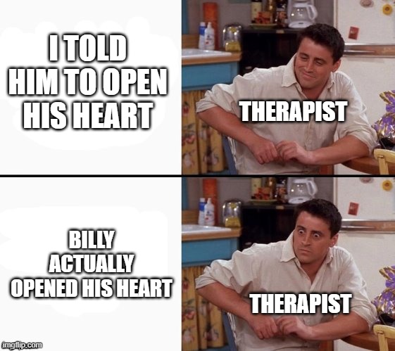 Comprehending Joey | I TOLD HIM TO OPEN HIS HEART BILLY ACTUALLY OPENED HIS HEART THERAPIST THERAPIST | image tagged in comprehending joey | made w/ Imgflip meme maker