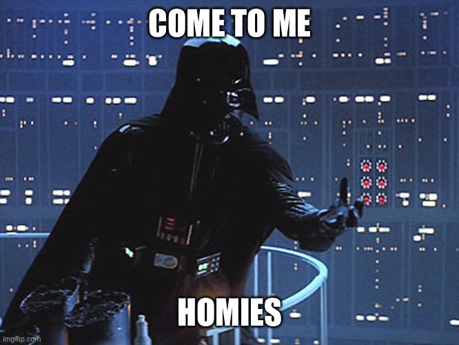 Darth Vader - Come to the Dark Side | COME TO ME HOMIES | image tagged in darth vader - come to the dark side | made w/ Imgflip meme maker