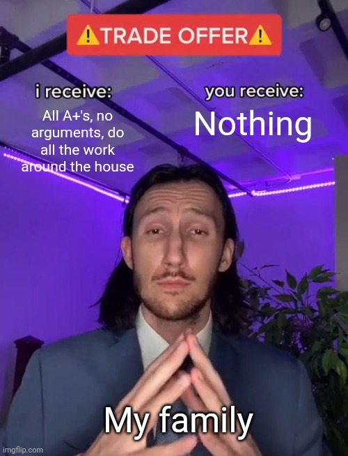 Trade Offer | All A+'s, no arguments, do all the work around the house; Nothing; My family | image tagged in trade offer | made w/ Imgflip meme maker