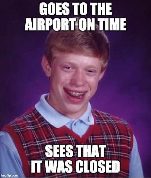 Bad Luck Brian | GOES TO THE AIRPORT ON TIME; SEES THAT IT WAS CLOSED | image tagged in memes,bad luck brian | made w/ Imgflip meme maker