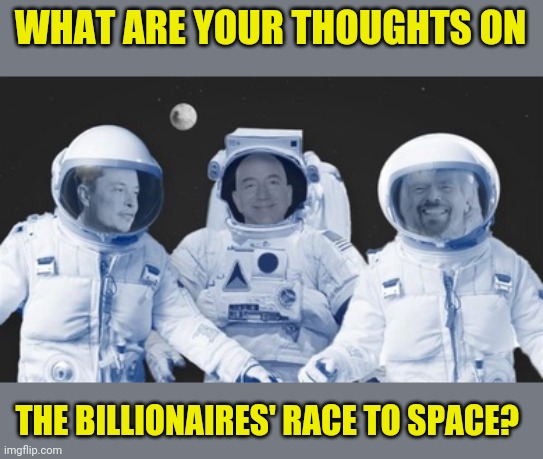 I think it's just bragging rights to the Nth degree.  Some people have too much money on their hands | WHAT ARE YOUR THOUGHTS ON; THE BILLIONAIRES' RACE TO SPACE? | image tagged in jeff bezos,elon musk,branson,lost in space | made w/ Imgflip meme maker