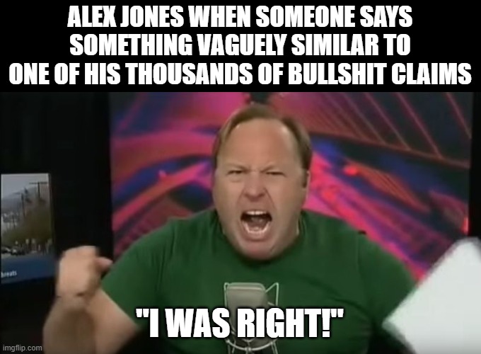 like, seriously, how many blurred events are gonna get retroactively "proven" by this asshole? | ALEX JONES WHEN SOMEONE SAYS SOMETHING VAGUELY SIMILAR TO ONE OF HIS THOUSANDS OF BULLSHIT CLAIMS; "I WAS RIGHT!" | image tagged in alex jones | made w/ Imgflip meme maker