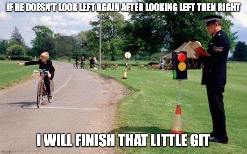 Cycling Proficiency | IF HE DOESN'T LOOK LEFT AGAIN AFTER LOOKING LEFT THEN RIGHT; I WILL FINISH THAT LITTLE GIT | image tagged in cycling,memes,uk | made w/ Imgflip meme maker